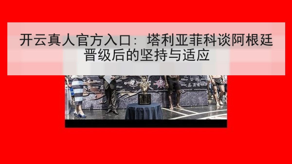 开云真人官方入口: 塔利亚菲科谈阿根廷晋级后的坚持与适应 开云真人官方入口: 塔利亚菲科谈阿根廷晋级后的坚持与适应
