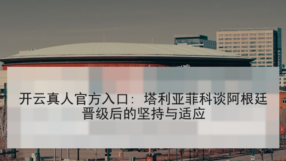开云真人官方入口: 塔利亚菲科谈阿根廷晋级后的坚持与适应