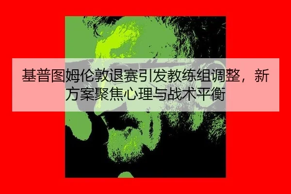 ji-pu-tu-mu-lun-dun-tui-sai-yin-fa-jiao-lian-zu-tiao-zheng-xin-fang-an-ju-jiao-xin-li-yu-zhan-shu-ping-heng-1-367.jpg