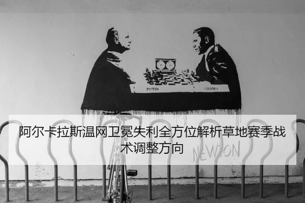阿尔卡拉斯温网卫冕失利全方位解析草地赛季战术调整方向