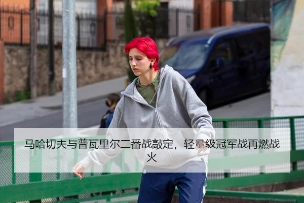 马哈切夫与普瓦里尔二番战敲定，轻量级冠军战再燃战火