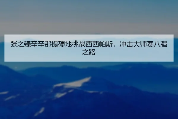 张之臻辛辛那提硬地挑战西西帕斯，冲击大师赛八强之路