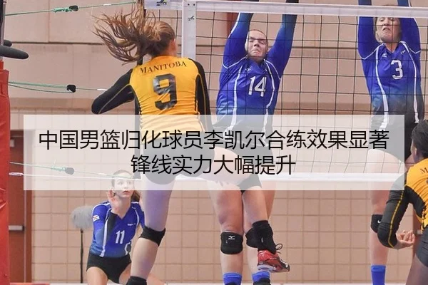 中国男篮归化球员李凯尔合练效果显著 锋线实力大幅提升