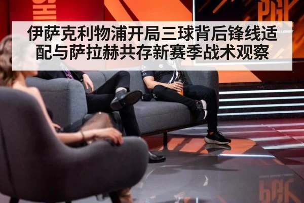 伊萨克利物浦开局三球背后锋线适配与萨拉赫共存新赛季战术观察