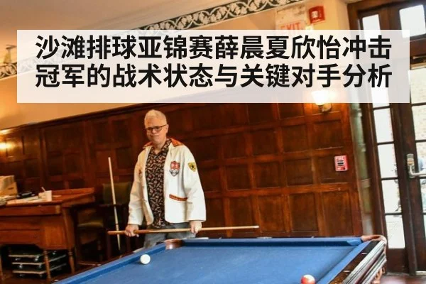 沙滩排球亚锦赛薛晨夏欣怡冲击冠军的战术状态与关键对手分析