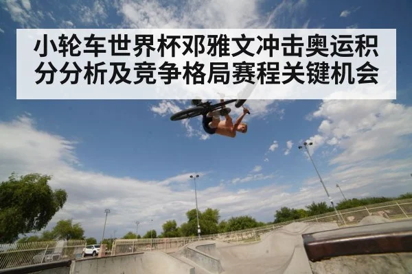 小轮车世界杯邓雅文冲击奥运积分分析及竞争格局赛程关键机会